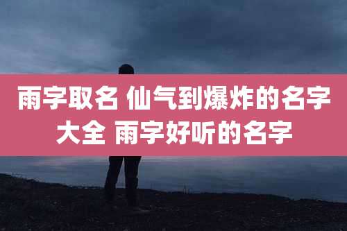 雨字取名 仙气到爆炸的名字大全 雨字好听的名字