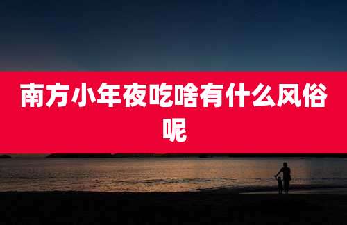 南方小年夜吃啥有什么风俗呢