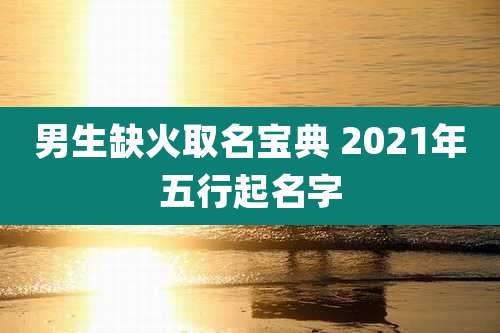 男生缺火取名宝典 2021年五行起名字