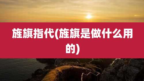 旌旗指代(旌旗是做什么用的)