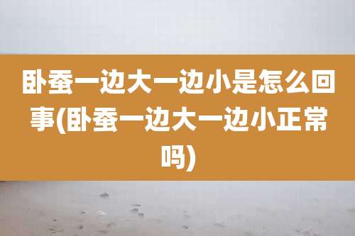 卧蚕一边大一边小是怎么回事(卧蚕一边大一边小正常吗)