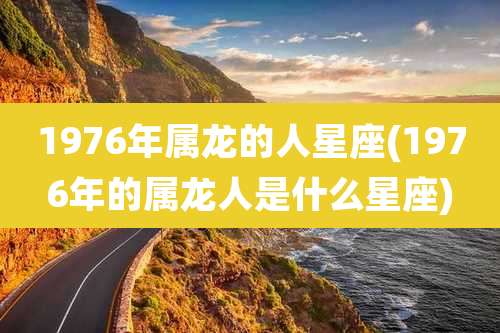1976年属龙的人星座(1976年的属龙人是什么星座)