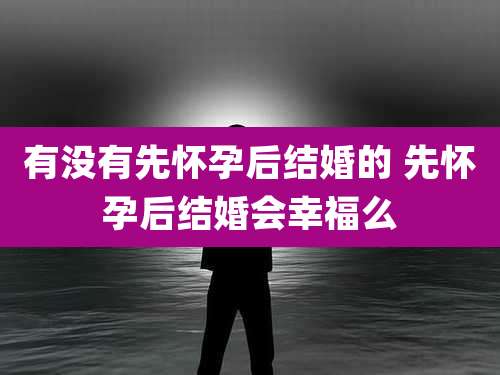 有没有先怀孕后结婚的 先怀孕后结婚会幸福么