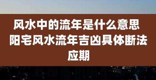 风水中的流年是什么意思 阳宅风水流年吉凶具体断法应期