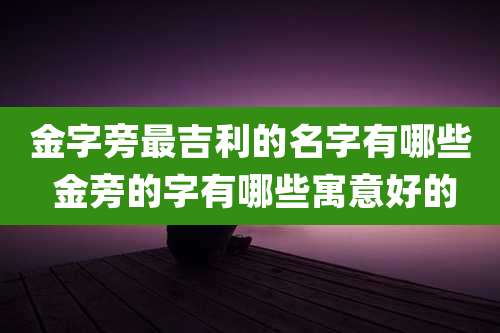 金字旁最吉利的名字有哪些 金旁的字有哪些寓意好的