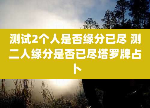 测试2个人是否缘分已尽 测二人缘分是否已尽塔罗牌占卜