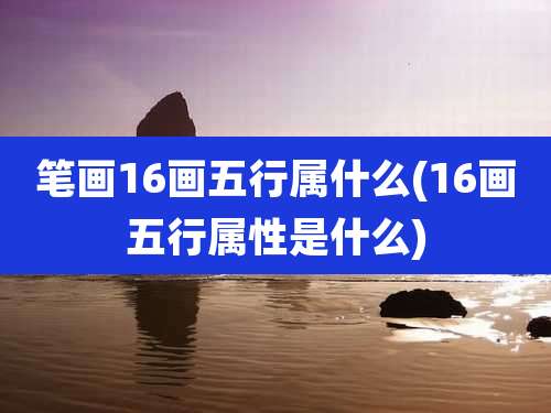 笔画16画五行属什么(16画五行属性是什么)