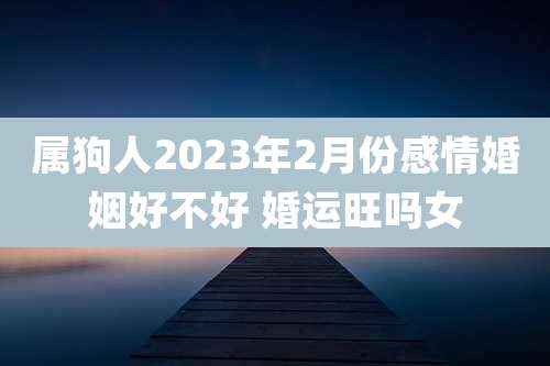 属狗人2023年2月份感情婚姻好不好 婚运旺吗女