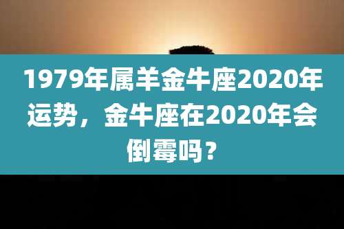1979年属羊金牛座2020年运势,金牛座在2020年会倒霉吗?
