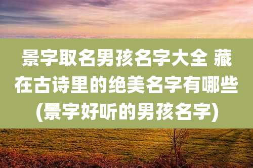 景字取名男孩名字大全 藏在古诗里的绝美名字有哪些(景字好听的男孩名字)