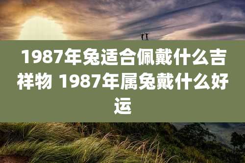 1987年兔适合佩戴什么吉祥物 1987年属兔戴什么好运
