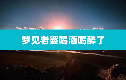 梦见老婆喝酒喝醉了