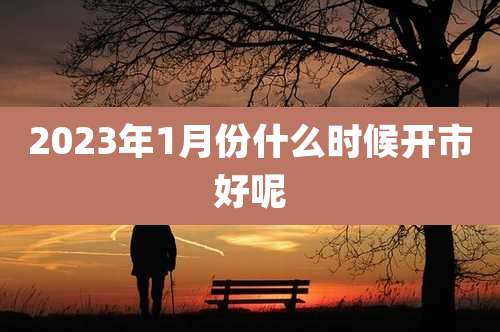 2023年1月份什么时候开市好呢