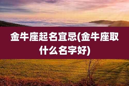 金牛座起名宜忌(金牛座取什么名字好)
