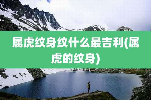 属虎纹身纹什么最吉利(属虎的纹身)