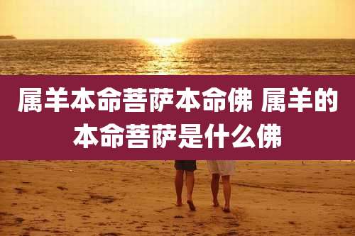 属羊本命菩萨本命佛 属羊的本命菩萨是什么佛