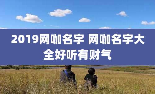 2019网咖名字 网咖名字大全好听有财气