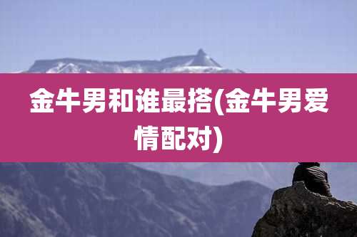 金牛男和谁最搭(金牛男爱情配对)