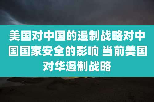 美国对中国的遏制战略对中国国家安全的影响 当前美国对华遏制战略