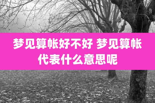梦见算帐好不好 梦见算帐代表什么意思呢