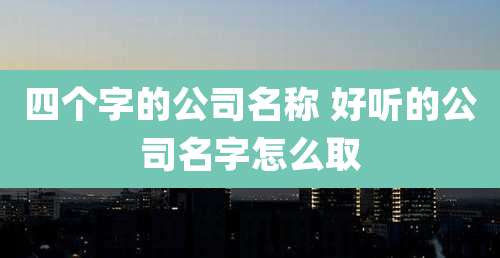 四个字的公司名称 好听的公司名字怎么取