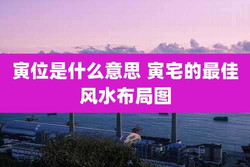 寅位是什么意思 寅宅的最佳风水布局图