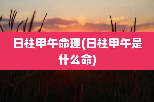 日柱甲午命理(日柱甲午是什么命)