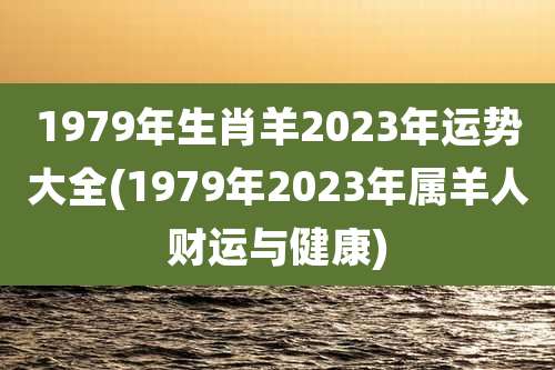 1979年生肖羊2023年运势大全(1979年2023年属羊人财运与健康)