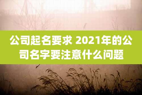 公司起名要求 2021年的公司名字要注意什么问题