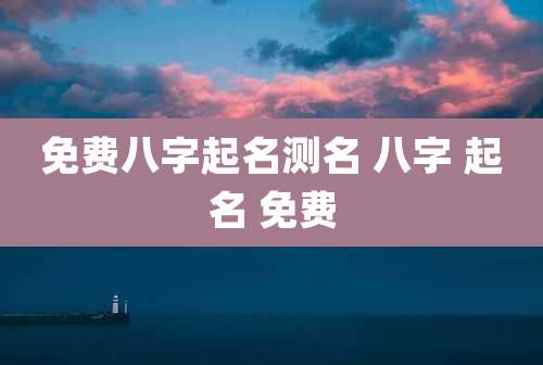 免费八字起名测名 八字 起名 免费