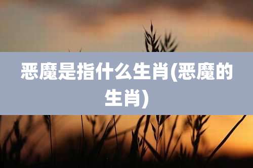 恶魔是指什么生肖(恶魔的生肖)