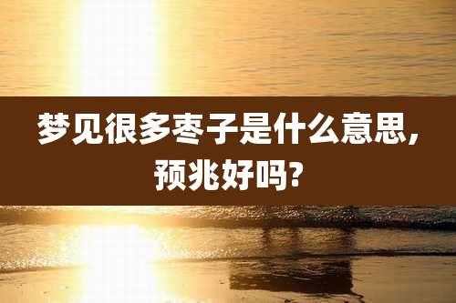 梦见很多枣子是什么意思,预兆好吗?