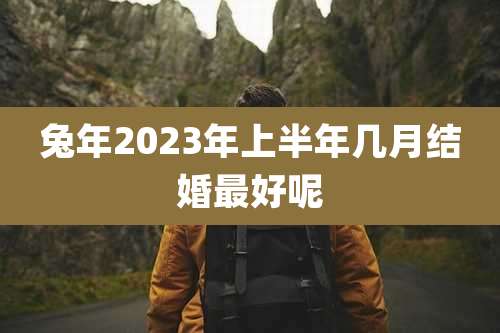 兔年2023年上半年几月结婚最好呢