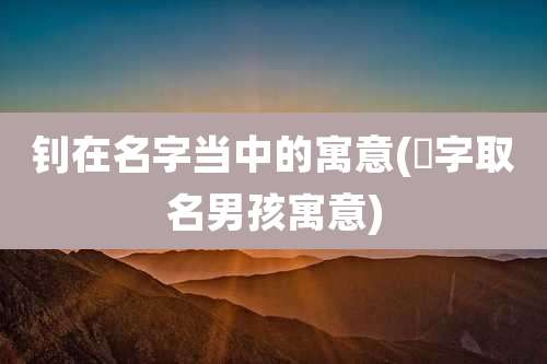 钊在名字当中的寓意(芃字取名男孩寓意)