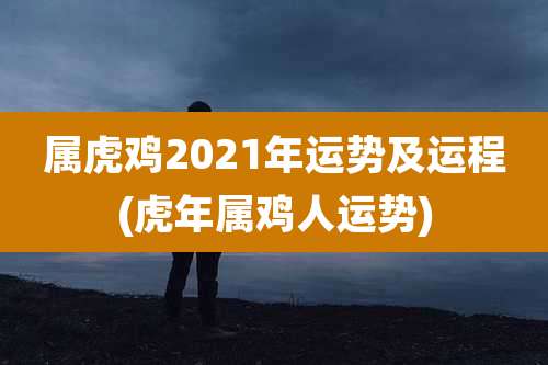 属虎鸡2021年运势及运程(虎年属鸡人运势)
