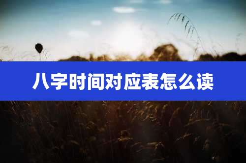 八字时间对应表怎么读