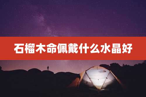 石榴木命佩戴什么水晶好