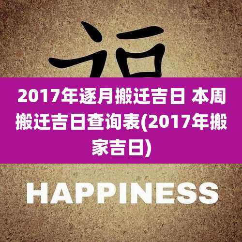 2017年逐月搬迁吉日 本周搬迁吉日查询表(2017年搬家吉日)