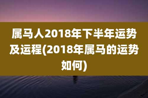 属马人2018年下半年运势及运程(2018年属马的运势如何)