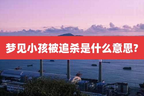 梦见小孩被追杀是什么意思?