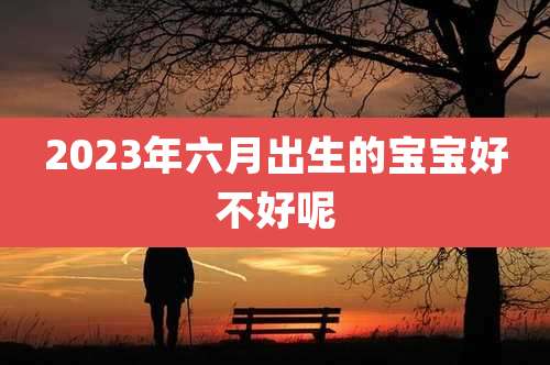2023年六月出生的宝宝好不好呢