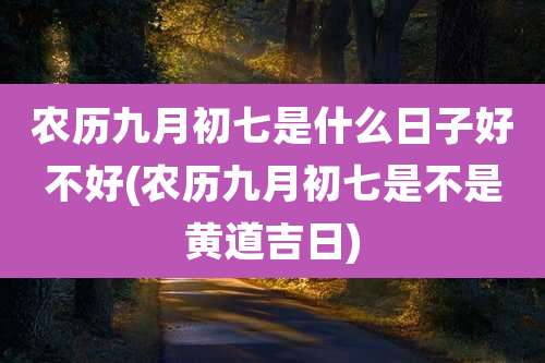 农历九月初七是什么日子好不好(农历九月初七是不是黄道吉日)