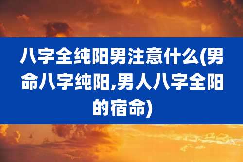 八字全纯阳男注意什么(男命八字纯阳,男人八字全阳的宿命)