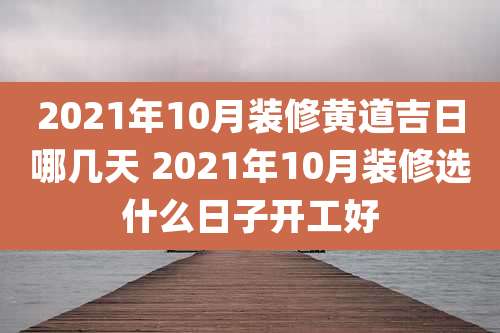 2021年10月装修黄道吉日哪几天 2021年10月装修选什么日子开工好