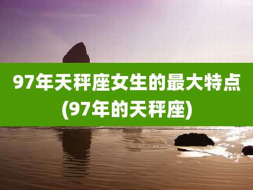 97年天秤座女生的最大特点(97年的天秤座)