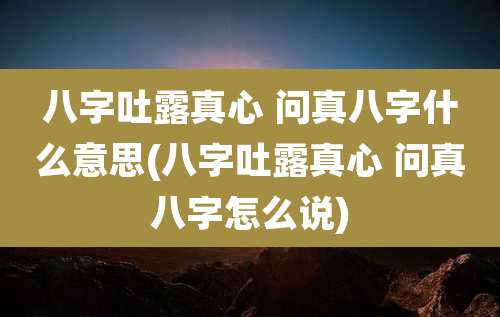 八字吐露真心 问真八字什么意思(八字吐露真心 问真八字怎么说)