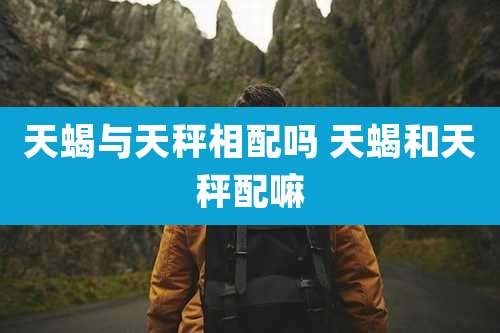 天蝎与天秤相配吗 天蝎和天秤配嘛