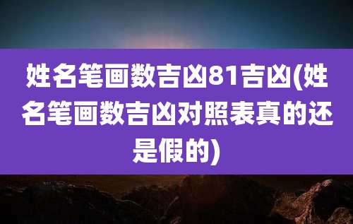 姓名笔画数吉凶81吉凶(姓名笔画数吉凶对照表真的还是假的)