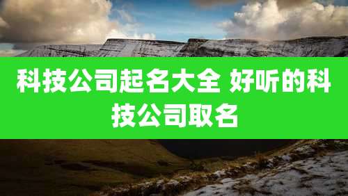 科技公司起名大全 好听的科技公司取名