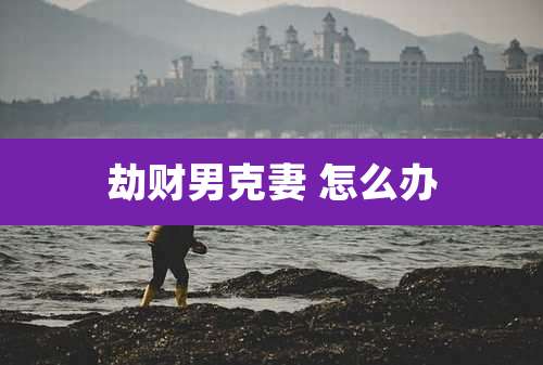 劫财男克妻 怎么办